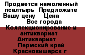 Продается намоленный псалтырь. Предложите Вашу цену! › Цена ­ 600 000 - Все города Коллекционирование и антиквариат » Антиквариат   . Пермский край,Красновишерск г.